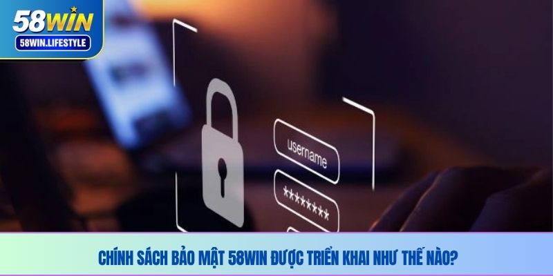 Chính sách bảo mật 58WIN được triển khai như thế nào?