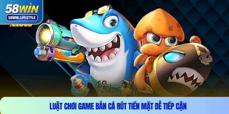 Luật chơi game bắn cá rút tiền mặt dễ tiếp cận 